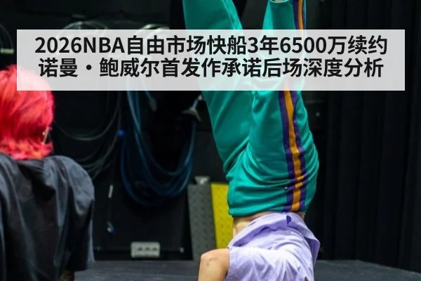 2026NBA自由市场快船3年6500万续约诺曼·鲍威尔首发作承诺后场深度分析