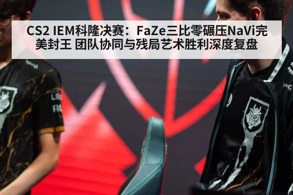 CS2 IEM科隆决赛：FaZe三比零碾压NaVi完美封王 团队协同与残局艺术胜利深度复盘