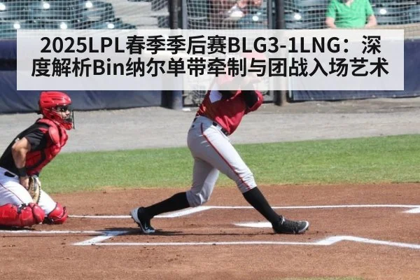 2025LPL春季季后赛BLG3-1LNG：深度解析Bin纳尔单带牵制与团战入场艺术