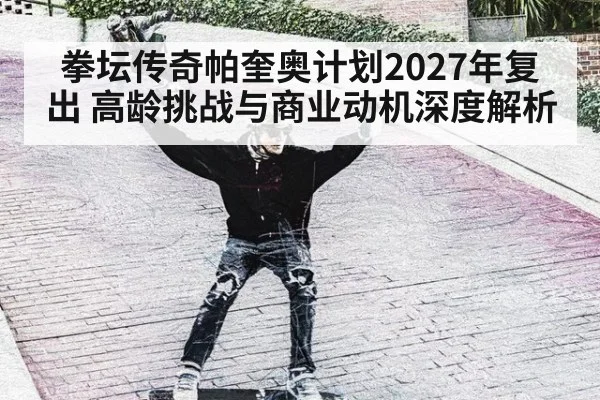 拳坛传奇帕奎奥计划2027年复出 高龄挑战与商业动机深度解析