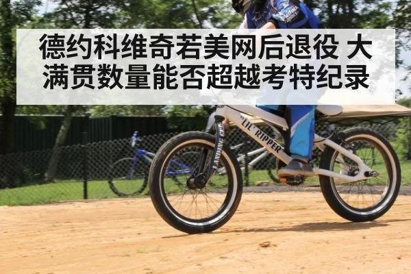 德约科维奇若美网后退役 大满贯数量能否超越考特纪录