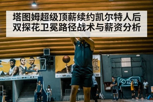 塔图姆超级顶薪续约凯尔特人后双探花卫冕路径战术与薪资分析