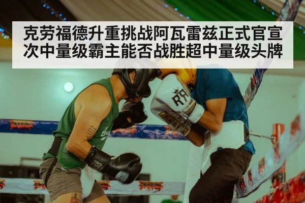 克劳福德升重挑战阿瓦雷兹正式官宣 次中量级霸主能否战胜超中量级头牌
