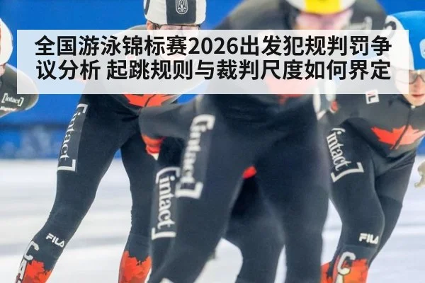全国游泳锦标赛2026出发犯规判罚争议分析 起跳规则与裁判尺度如何界定