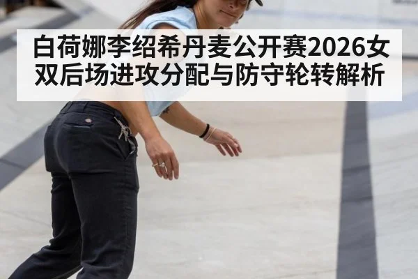 白荷娜李绍希丹麦公开赛2026女双后场进攻分配与防守轮转解析