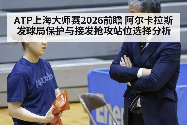 ATP上海大师赛2026前瞻 阿尔卡拉斯发球局保护与接发抢攻站位选择分析