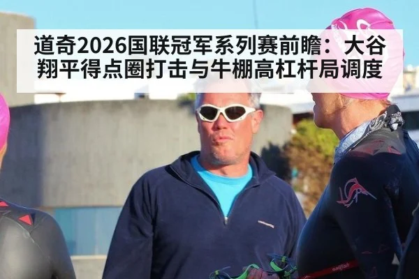 道奇2026国联冠军系列赛前瞻：大谷翔平得点圈打击与牛棚高杠杆局调度