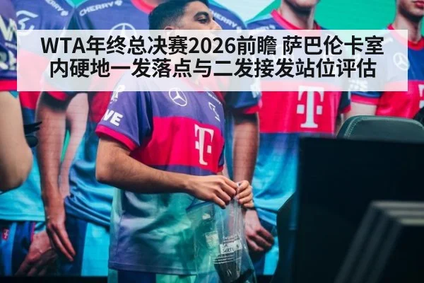 WTA年终总决赛2026前瞻 萨巴伦卡室内硬地一发落点与二发接发站位评估