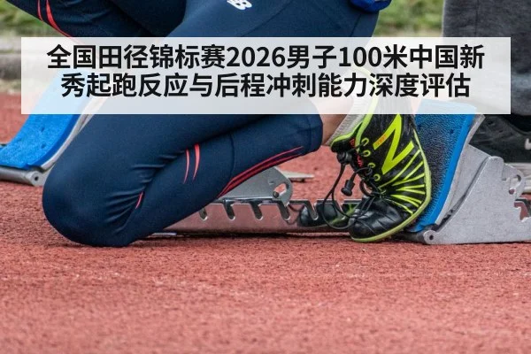 全国田径锦标赛2026男子100米中国新秀起跑反应与后程冲刺能力深度评估