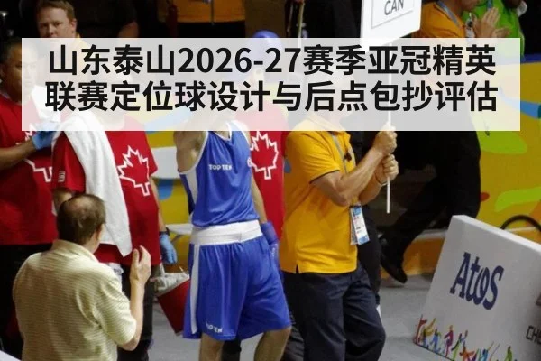 山东泰山2026-27赛季亚冠精英联赛定位球设计与后点包抄评估