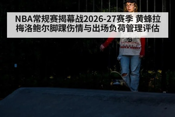 NBA常规赛揭幕战2026-27赛季 黄蜂拉梅洛鲍尔脚踝伤情与出场负荷管理评估