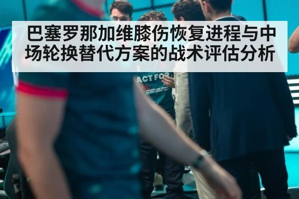 巴塞罗那加维膝伤恢复进程与中场轮换替代方案的战术评估分析