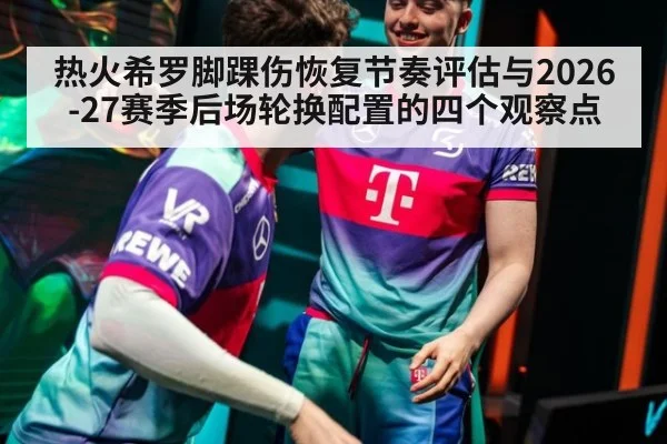 热火希罗脚踝伤恢复节奏评估与2026-27赛季后场轮换配置的四个观察点