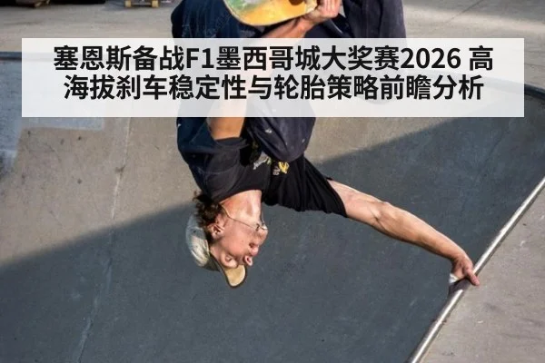 塞恩斯备战F1墨西哥城大奖赛2026 高海拔刹车稳定性与轮胎策略前瞻分析