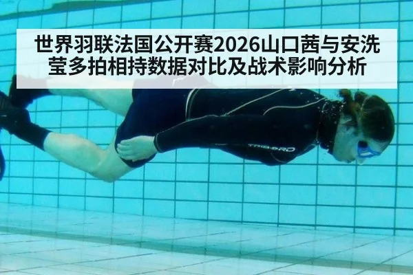 世界羽联法国公开赛2026山口茜与安洗莹多拍相持数据对比及战术影响分析